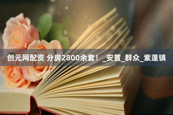 创元网配资 分房2800余套！_安置_群众_紫蓬镇