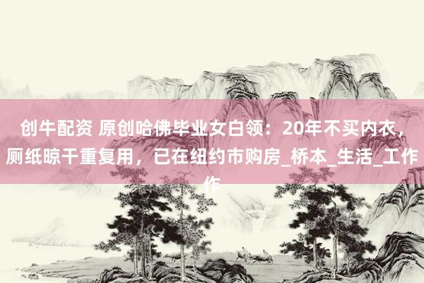 创牛配资 原创哈佛毕业女白领：20年不买内衣，厕纸晾干重复用，已在纽约市购房_桥本_生活_工作