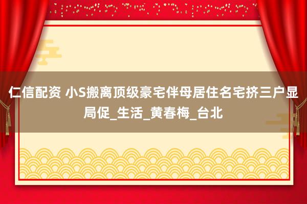 仁信配资 小S搬离顶级豪宅伴母居住名宅挤三户显局促_生活_黄春梅_台北