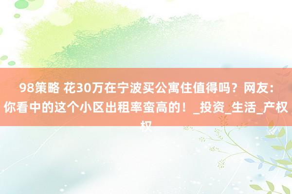 98策略 花30万在宁波买公寓住值得吗？网友：你看中的这个小区出租率蛮高的！_投资_生活_产权