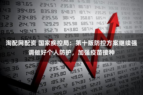 淘配网配资 国家疾控局：第十版防控方案继续强调做好个人防护，加强疫苗接种