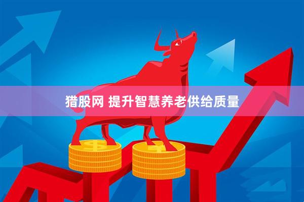 猎股网 提升智慧养老供给质量