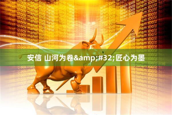 安信 山河为卷&#32;匠心为墨