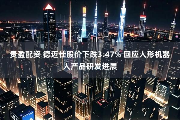 贵盈配资 德迈仕股价下跌3.47% 回应人形机器人产品研发进展