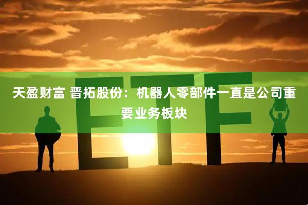 天盈财富 晋拓股份：机器人零部件一直是公司重要业务板块