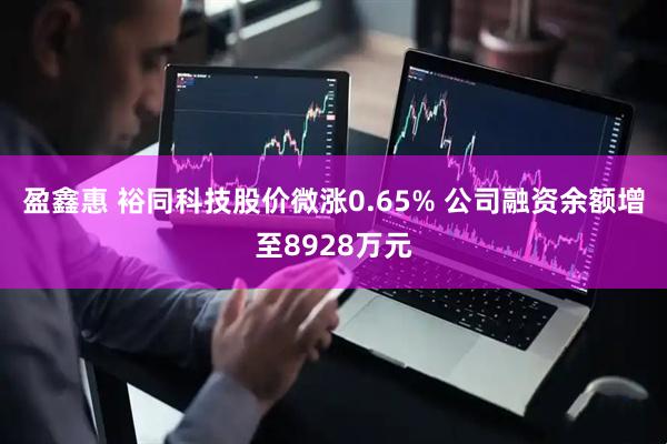 盈鑫惠 裕同科技股价微涨0.65% 公司融资余额增至8928万元