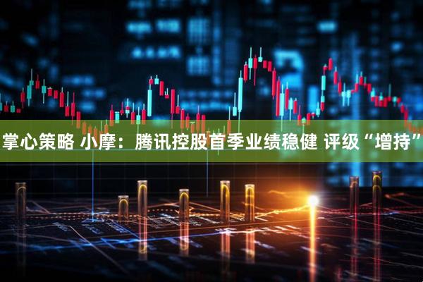 掌心策略 小摩：腾讯控股首季业绩稳健 评级“增持”
