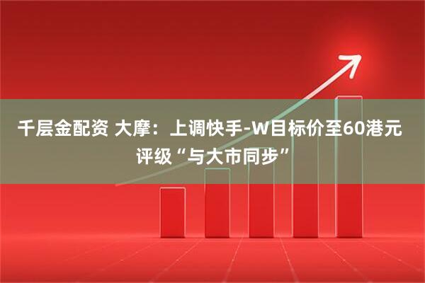 千层金配资 大摩：上调快手-W目标价至60港元 评级“与大市同步”
