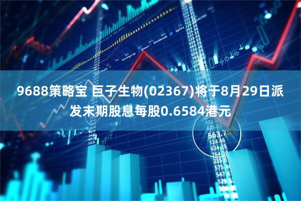 9688策略宝 巨子生物(02367)将于8月29日派发末期股息每股0.6584港元