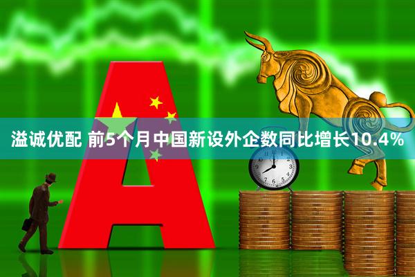 溢诚优配 前5个月中国新设外企数同比增长10.4%