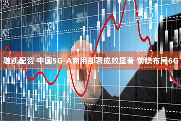 融凯配资 中国5G-A商用部署成效显著 前瞻布局6G