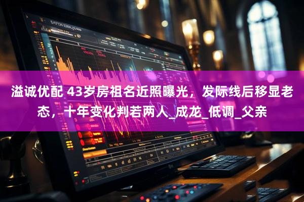 溢诚优配 43岁房祖名近照曝光，发际线后移显老态，十年变化判若两人_成龙_低调_父亲