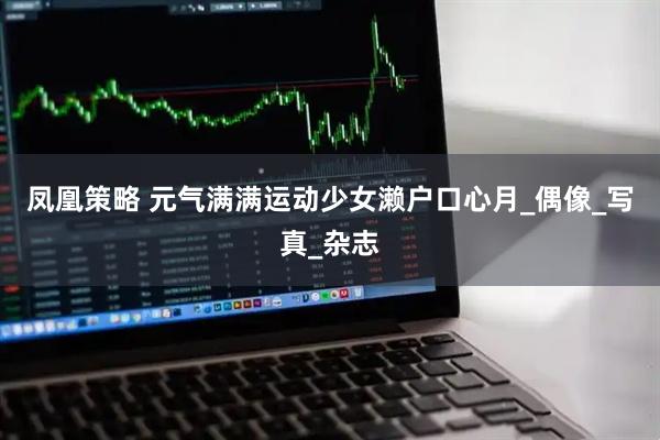 凤凰策略 元气满满运动少女濑户口心月_偶像_写真_杂志
