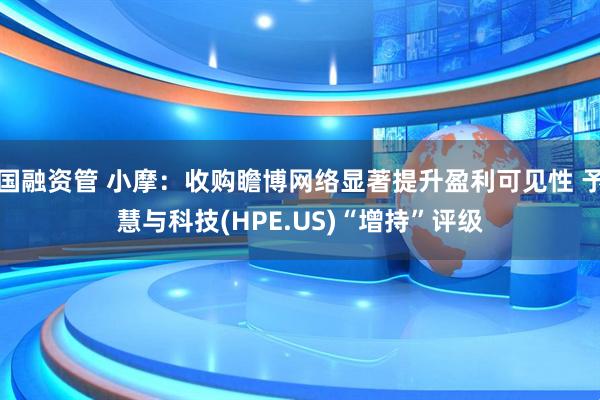 国融资管 小摩：收购瞻博网络显著提升盈利可见性 予慧与科技(HPE.US)“增持”评级