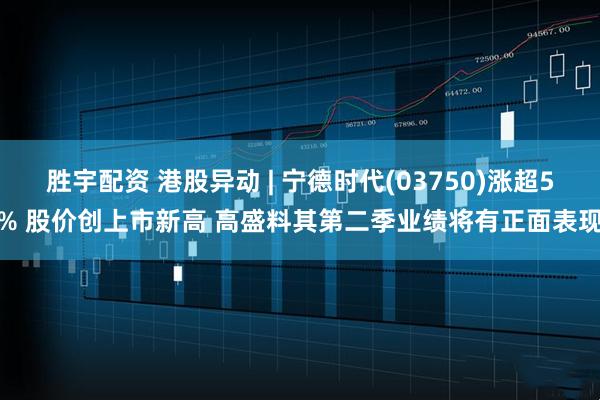 胜宇配资 港股异动 | 宁德时代(03750)涨超5% 股价创上市新高 高盛料其第二季业绩将有正面表现