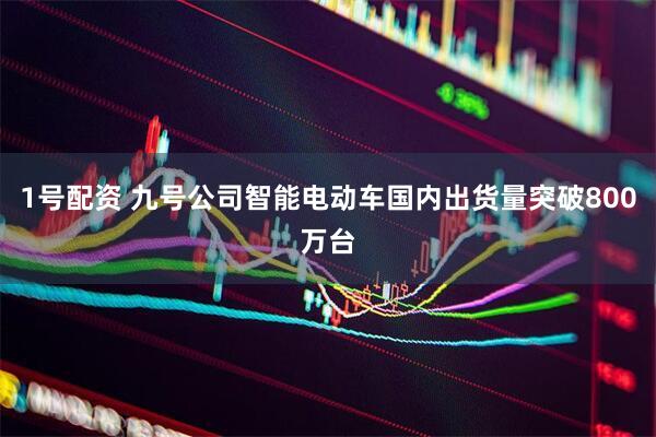 1号配资 九号公司智能电动车国内出货量突破800万台