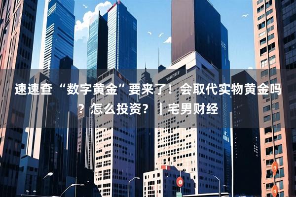 速速查 “数字黄金”要来了！会取代实物黄金吗？怎么投资？｜宅男财经