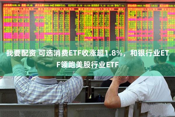 我要配资 可选消费ETF收涨超1.8%，和银行业ETF领跑美股行业ETF