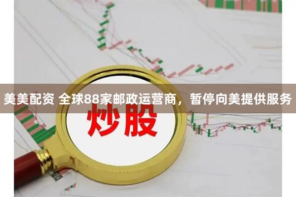 美美配资 全球88家邮政运营商，暂停向美提供服务