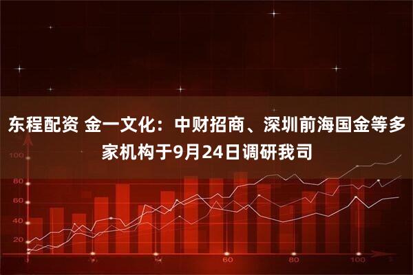 东程配资 金一文化：中财招商、深圳前海国金等多家机构于9月24日调研我司