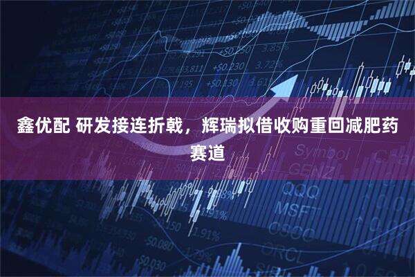 鑫优配 研发接连折戟，辉瑞拟借收购重回减肥药赛道