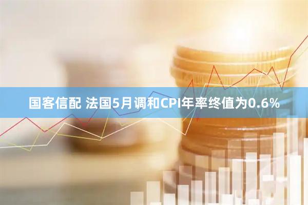 国客信配 法国5月调和CPI年率终值为0.6%