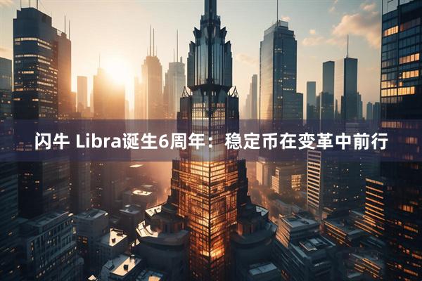 闪牛 Libra诞生6周年：稳定币在变革中前行